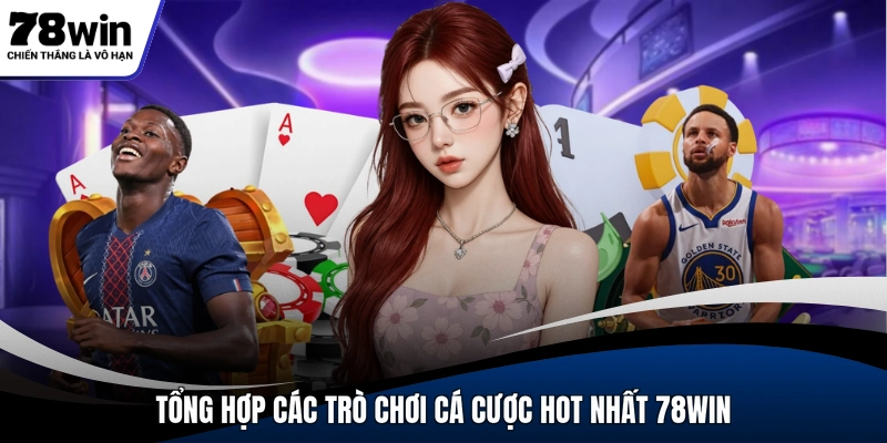 Tổng hợp các trò chơi cá cược hot nhất 78WIN
